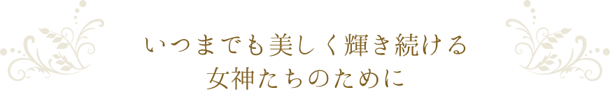 いつまでも美しく輝き続ける女神たちのために