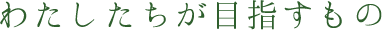 わたしたちが目指すもの