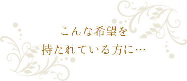 こんな希望を持たれている方に…